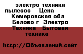 электро техника пылесос  › Цена ­ 4 500 - Кемеровская обл., Белово г. Электро-Техника » Бытовая техника   